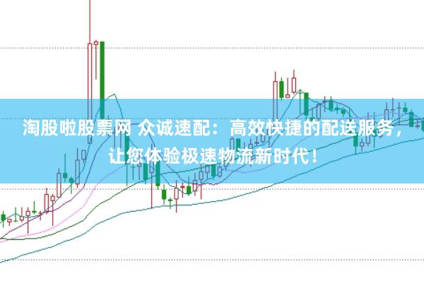 淘股啦股票网 众诚速配：高效快捷的配送服务，让您体验极速物流新时代！