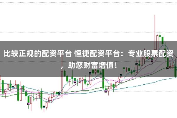 比较正规的配资平台 恒捷配资平台：专业股票配资，助您财富增值！