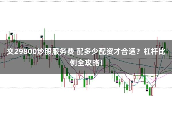交29800炒股服务费 配多少配资才合适?杠杆比例全攻略!