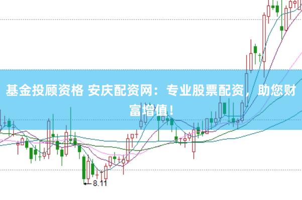 基金投顾资格 安庆配资网:专业股票配资,助您财富增值!