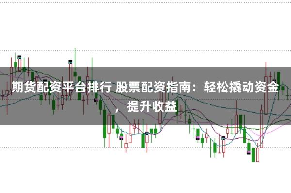 期货配资平台排行 股票配资指南：轻松撬动资金，提升收益