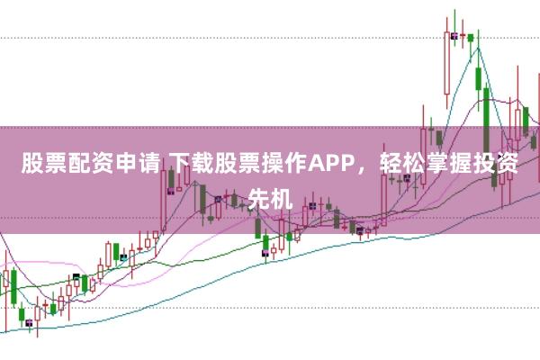 股票配资申请 下载股票操作APP，轻松掌握投资先机