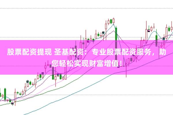 股票配资提现 圣基配资：专业股票配资服务，助您轻松实现财富增值！