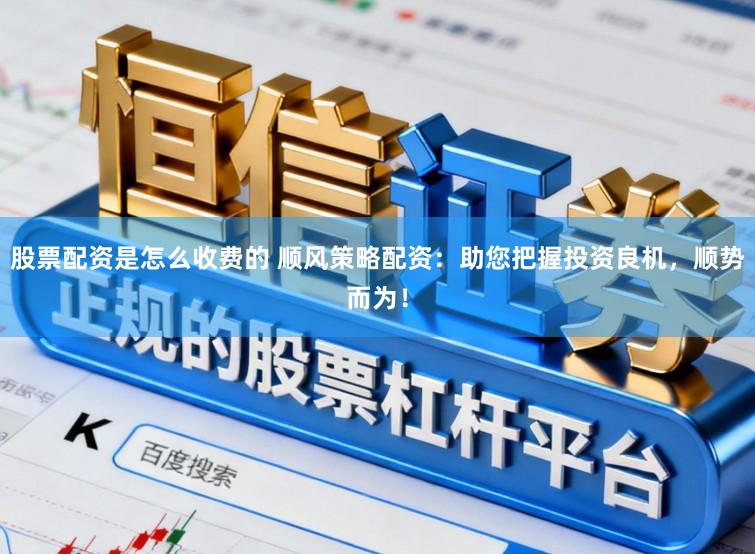 股票配资是怎么收费的 顺风策略配资：助您把握投资良机，顺势而为！
