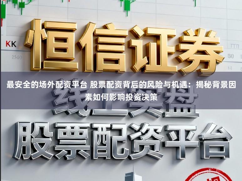 最安全的场外配资平台 股票配资背后的风险与机遇:揭秘背景因素如何影响投资决策