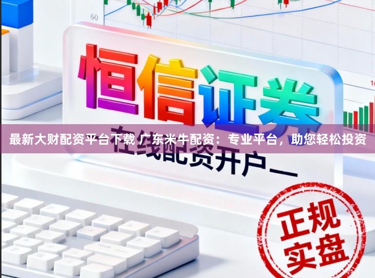 最新大财配资平台下载 广东米牛配资:专业平台,助您轻松投资