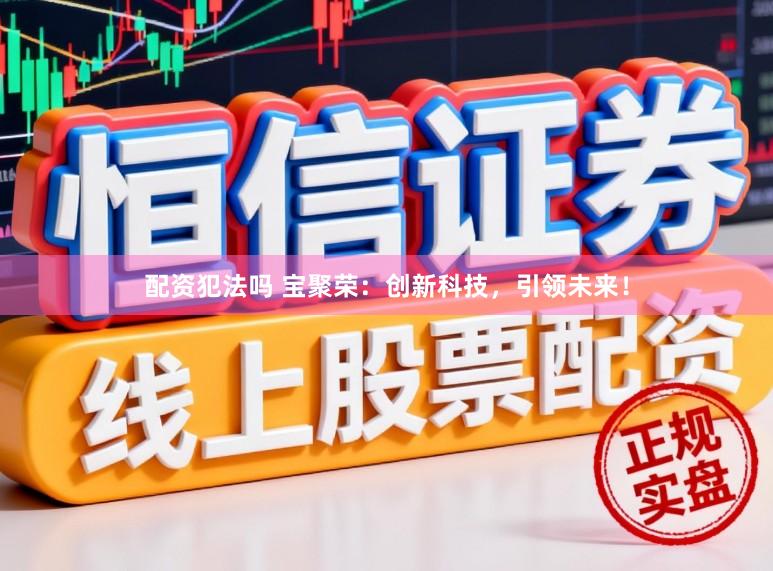 配资犯法吗 宝聚荣:创新科技,引领未来!
