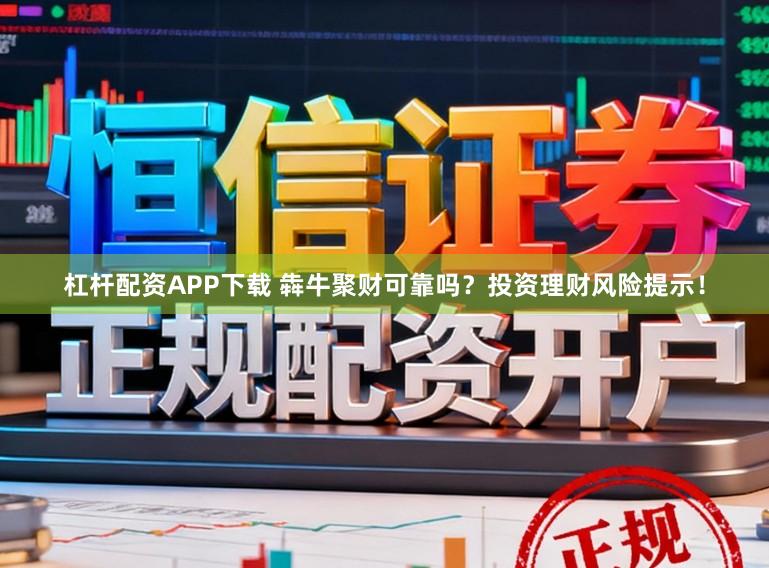杠杆配资APP下载 犇牛聚财可靠吗?投资理财风险提示!
