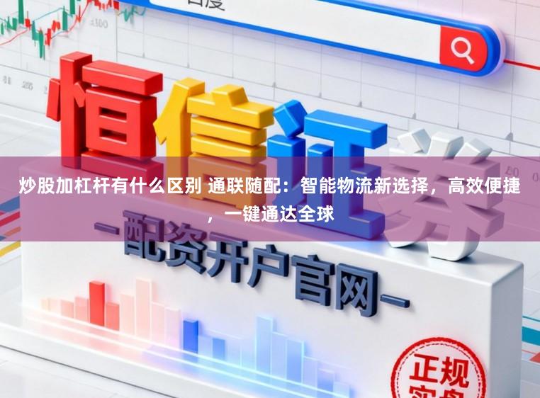 炒股加杠杆有什么区别 通联随配：智能物流新选择，高效便捷，一键通达全球