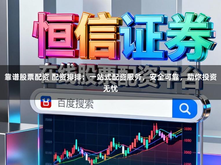 靠谱股票配资 配资排排：一站式配资服务，安全可靠，助你投资无忧