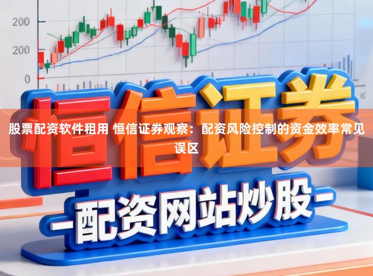 股票配资软件租用 恒信证券观察：配资风险控制的资金效率常见误区