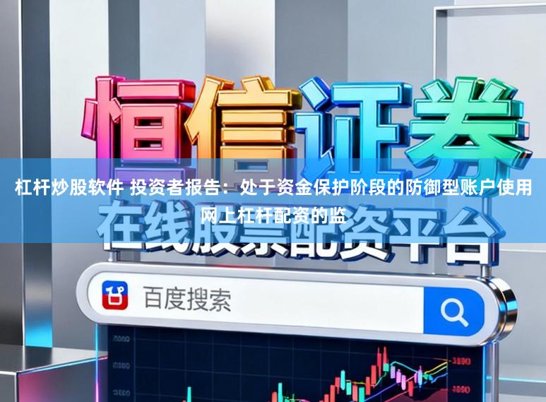 杠杆炒股软件 投资者报告:处于资金保护阶段的防御型账户使用网上杠杆配资的监