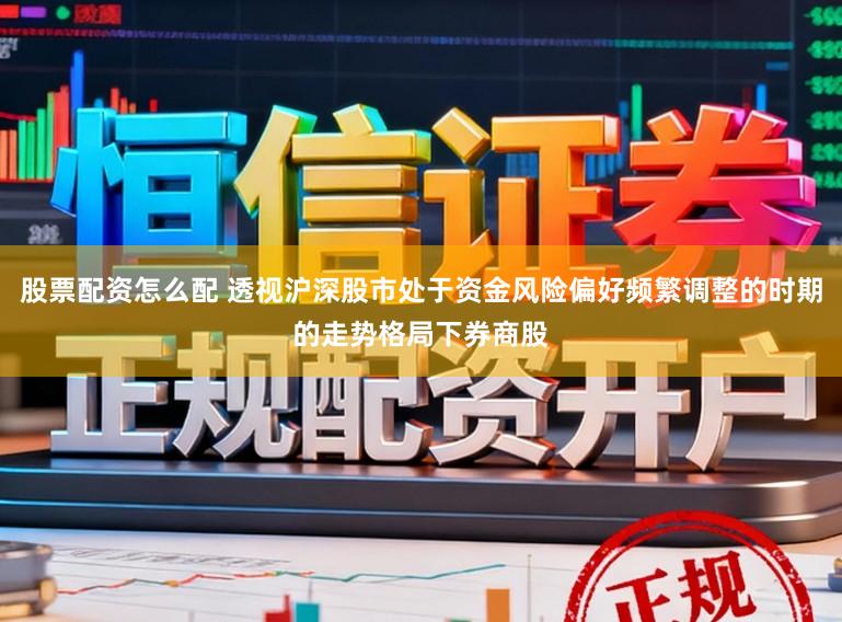 股票配资怎么配 透视沪深股市处于资金风险偏好频繁调整的时期的走势格局下券商股