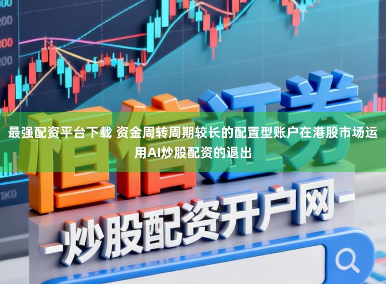 最强配资平台下载 资金周转周期较长的配置型账户在港股市场运用AI炒股配资的退出