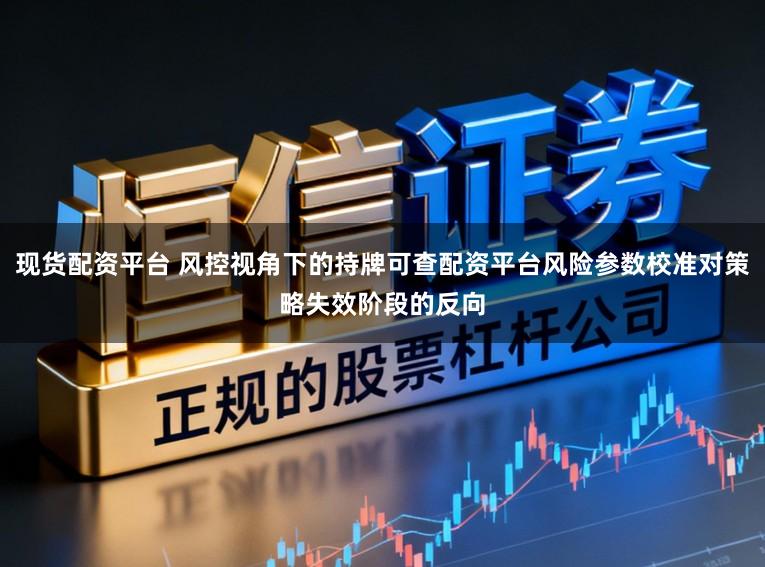 现货配资平台 风控视角下的持牌可查配资平台风险参数校准对策略失效阶段的反向