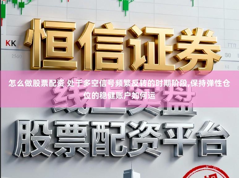 怎么做股票配资 处于多空信号频繁反转的时期阶段,保持弹性仓位的稳健账户如何运