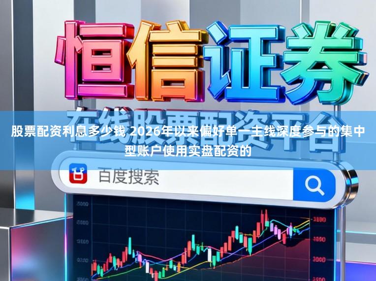 股票配资利息多少钱 2026年以来偏好单一主线深度参与的集中型账户使用实盘配资的