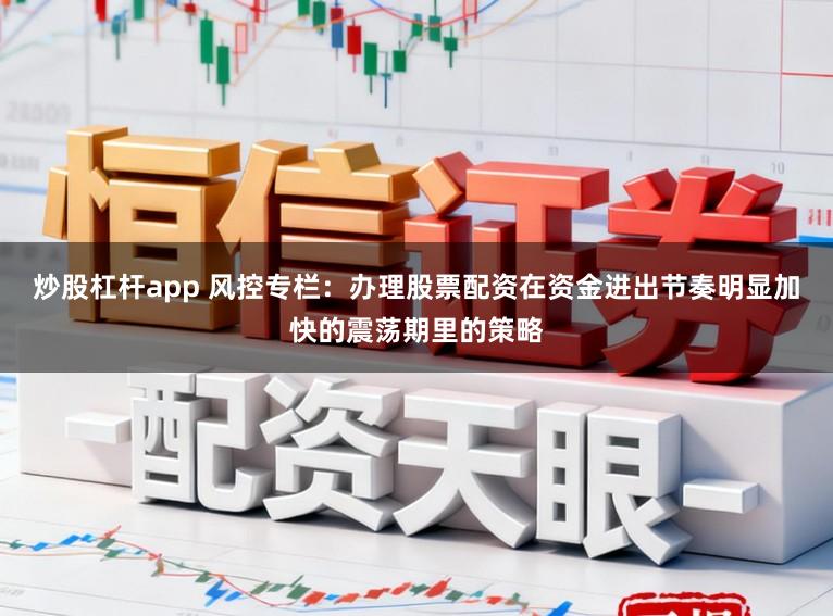 炒股杠杆app 风控专栏：办理股票配资在资金进出节奏明显加快的震荡期里的策略