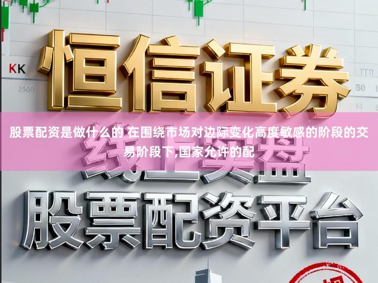 股票配资是做什么的 在围绕市场对边际变化高度敏感的阶段的交易阶段下，国家允许的配