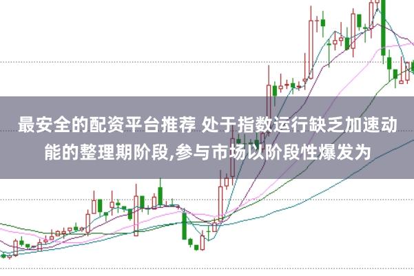 最安全的配资平台推荐 处于指数运行缺乏加速动能的整理期阶段，参与市场以阶段性爆发为