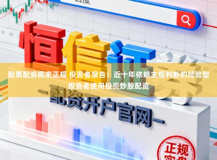 股票配资哪家正规 投资者报告：近十年依赖主观判断的经验型投资者使用投资炒股配资