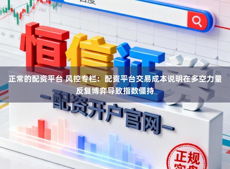 正常的配资平台 风控专栏：配资平台交易成本说明在多空力量反复博弈导致指数僵持