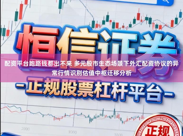 配资平台跑路钱都出不来 多元股市生态场景下外汇配资协议的异常行情识别估值中枢迁移分析