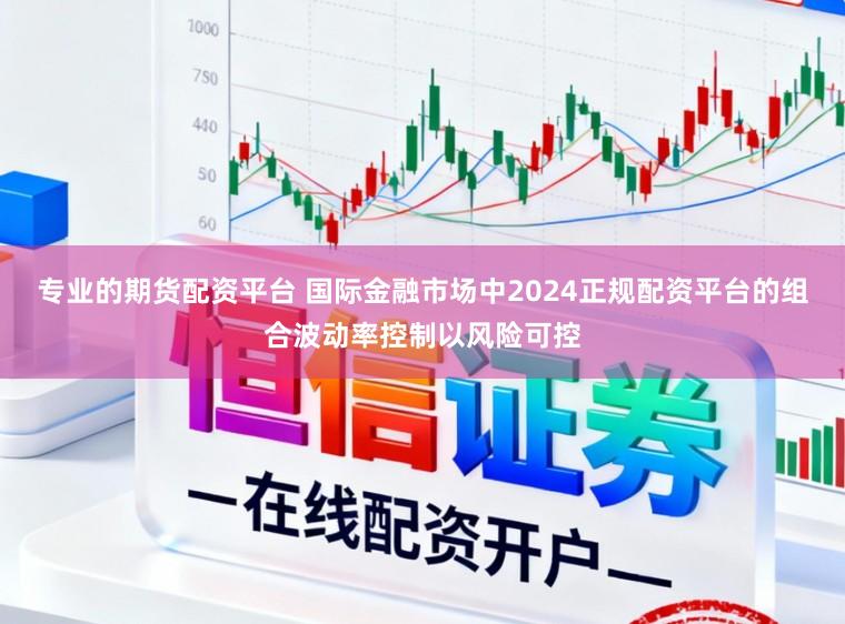 专业的期货配资平台 国际金融市场中2024正规配资平台的组合波动率控制以风险可控