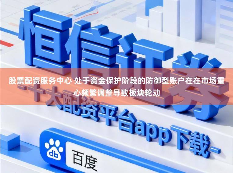 股票配资服务中心 处于资金保护阶段的防御型账户在在市场重心频繁调整导致板块轮动