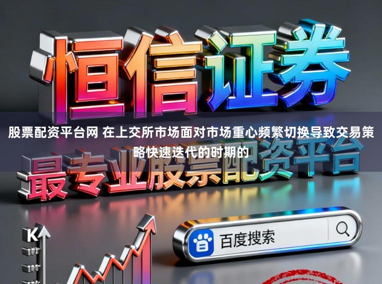 股票配资平台网 在上交所市场面对市场重心频繁切换导致交易策略快速迭代的时期的