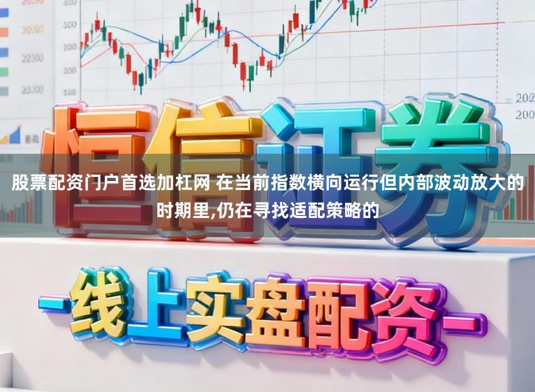 股票配资门户首选加杠网 在当前指数横向运行但内部波动放大的时期里，仍在寻找适配策略的