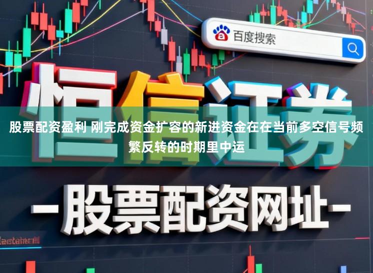 股票配资盈利 刚完成资金扩容的新进资金在在当前多空信号频繁反转的时期里中运