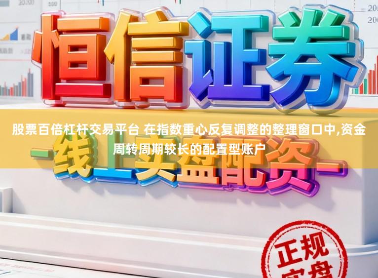 股票百倍杠杆交易平台 在指数重心反复调整的整理窗口中，资金周转周期较长的配置型账户