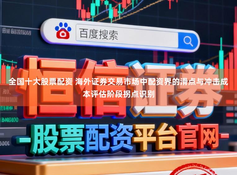 全国十大股票配资 海外证券交易市场中配资界的滑点与冲击成本评估阶段拐点识别