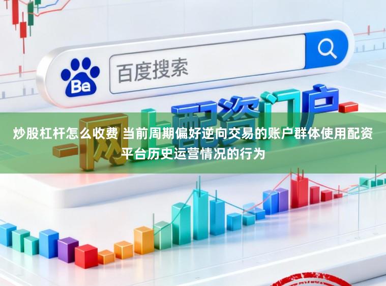 炒股杠杆怎么收费 当前周期偏好逆向交易的账户群体使用配资平台历史运营情况的行为
