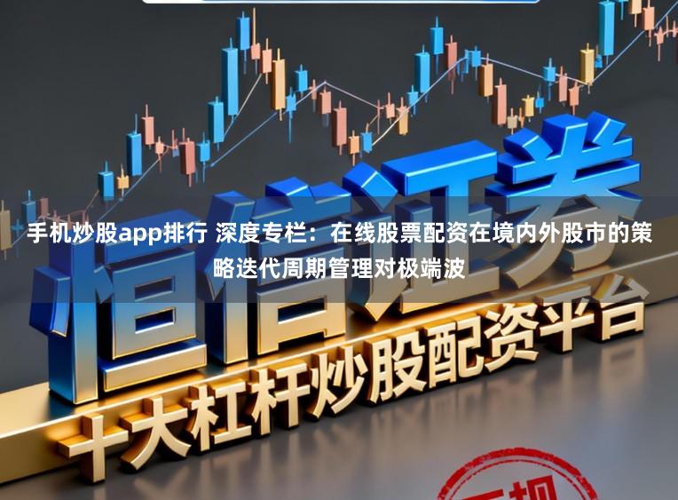 手机炒股app排行 深度专栏：在线股票配资在境内外股市的策略迭代周期管理对极端波