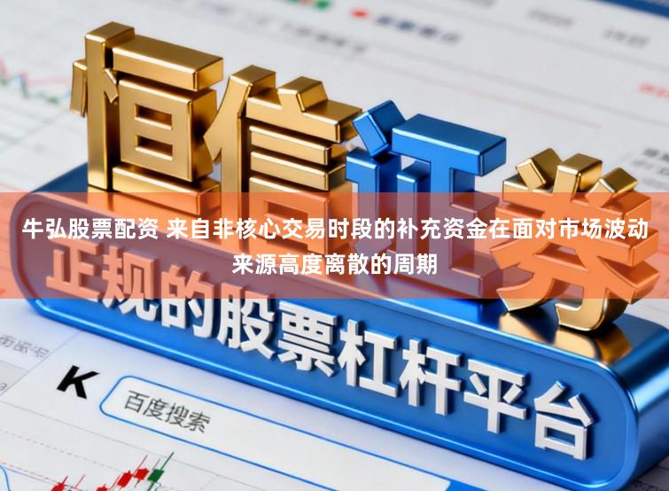 牛弘股票配资 来自非核心交易时段的补充资金在面对市场波动来源高度离散的周期
