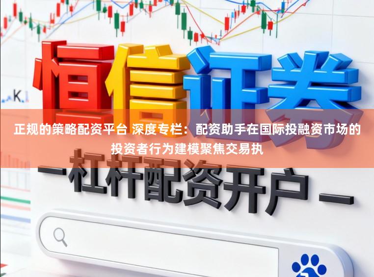 正规的策略配资平台 深度专栏：配资助手在国际投融资市场的投资者行为建模聚焦交易执
