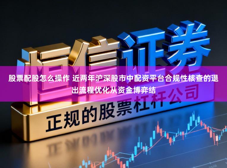 股票配股怎么操作 近两年沪深股市中配资平台合规性核查的退出流程优化从资金博弈结