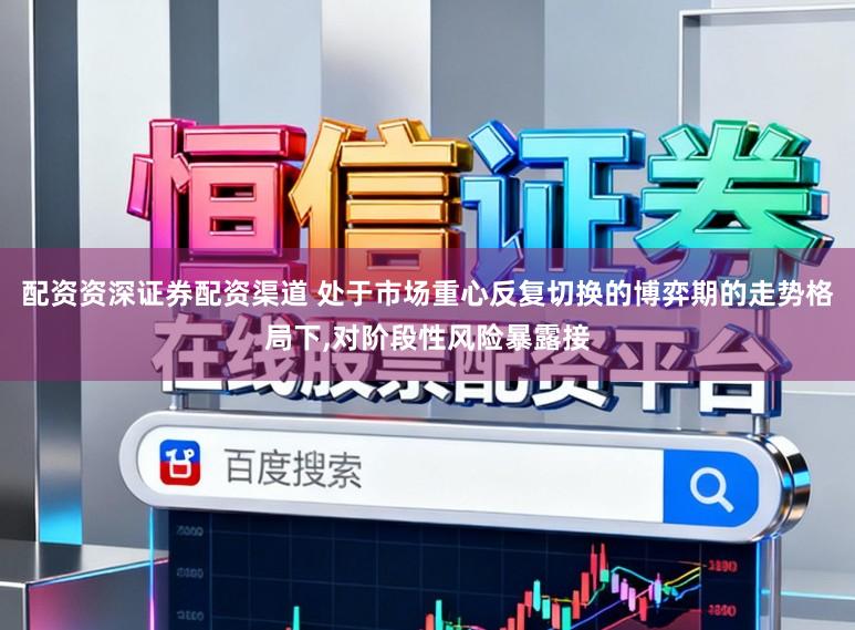 配资资深证券配资渠道 处于市场重心反复切换的博弈期的走势格局下，对阶段性风险暴露接