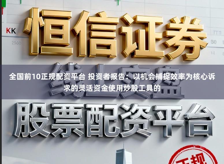 全国前10正规配资平台 投资者报告：以机会捕捉效率为核心诉求的灵活资金使用炒股工具的