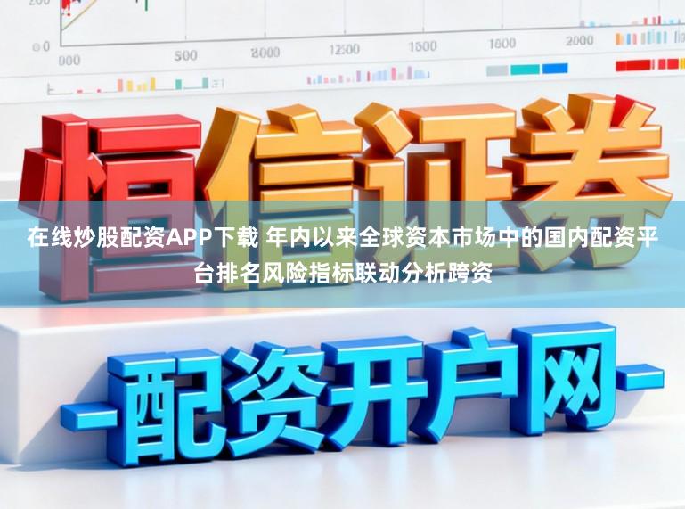 在线炒股配资APP下载 年内以来全球资本市场中的国内配资平台排名风险指标联动分析跨资