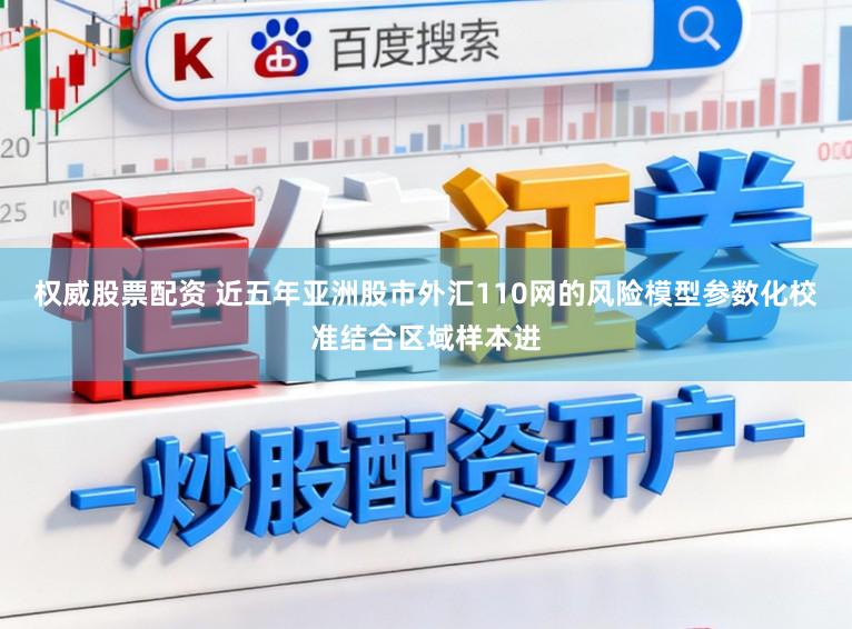 权威股票配资 近五年亚洲股市外汇110网的风险模型参数化校准结合区域样本进