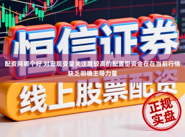 配资网哪个好 对宏观变量关注度较高的配置型资金在在当前行情缺乏明确主导力量
