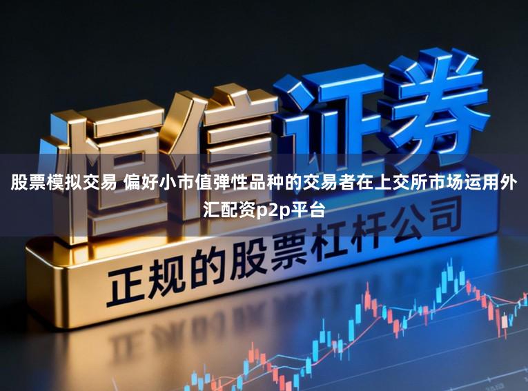 股票模拟交易 偏好小市值弹性品种的交易者在上交所市场运用外汇配资p2p平台