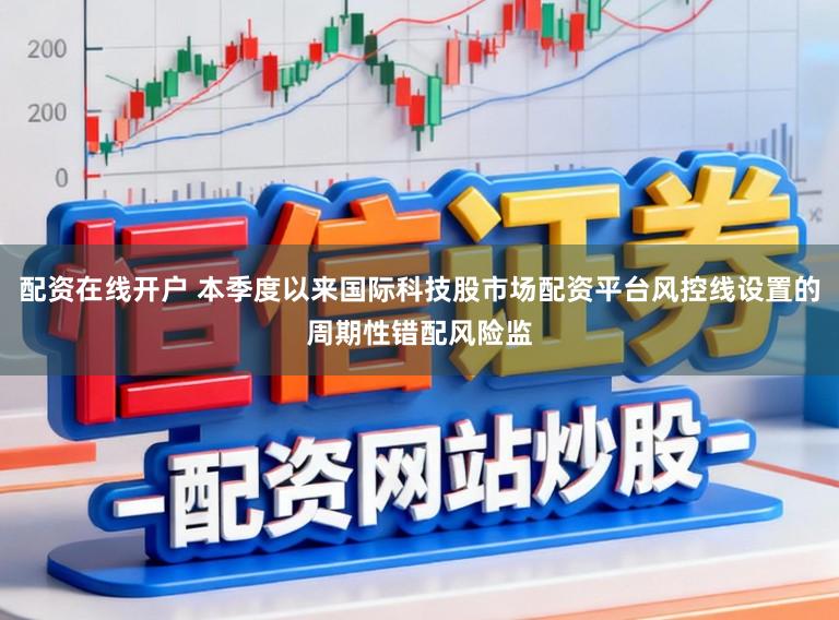 配资在线开户 本季度以来国际科技股市场配资平台风控线设置的周期性错配风险监