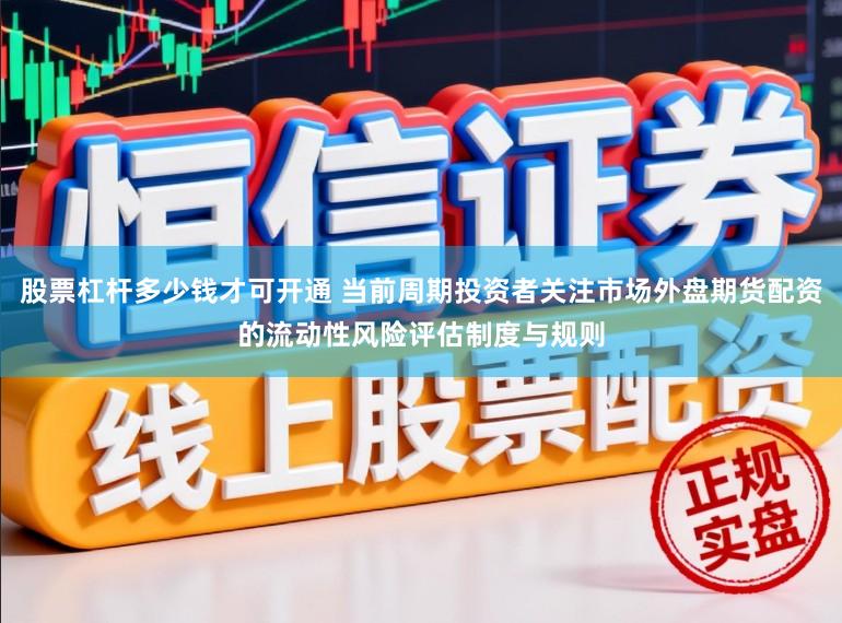 股票杠杆多少钱才可开通 当前周期投资者关注市场外盘期货配资的流动性风险评估制度与规则