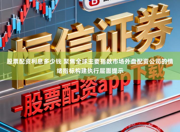 股票配资利息多少钱 聚焦全球主要指数市场外盘配资公司的情绪指标构建执行层面提示