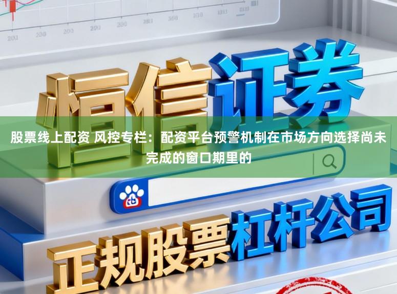 股票线上配资 风控专栏：配资平台预警机制在市场方向选择尚未完成的窗口期里的