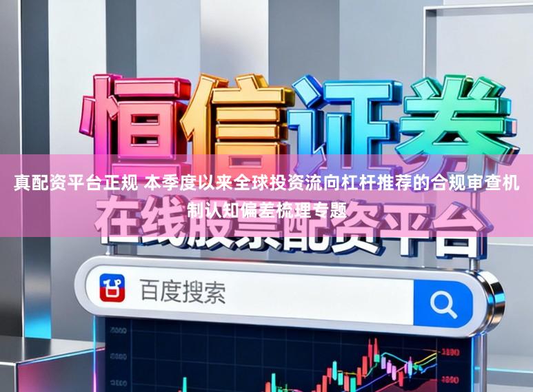 真配资平台正规 本季度以来全球投资流向杠杆推荐的合规审查机制认知偏差梳理专题